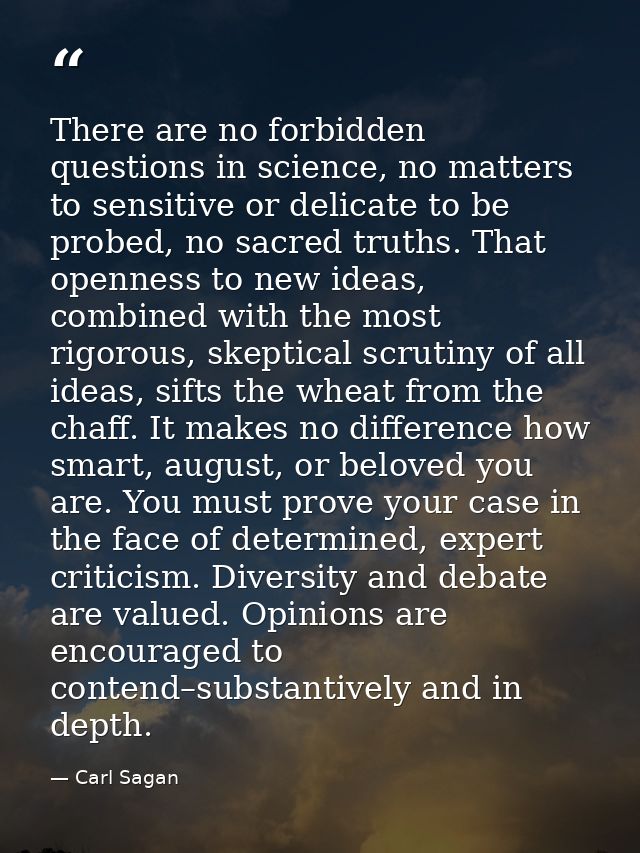 There are no forbidden questions in science, no matters to sensitive or delicate to be probed, no sacred truths. That op — Carl Sagan