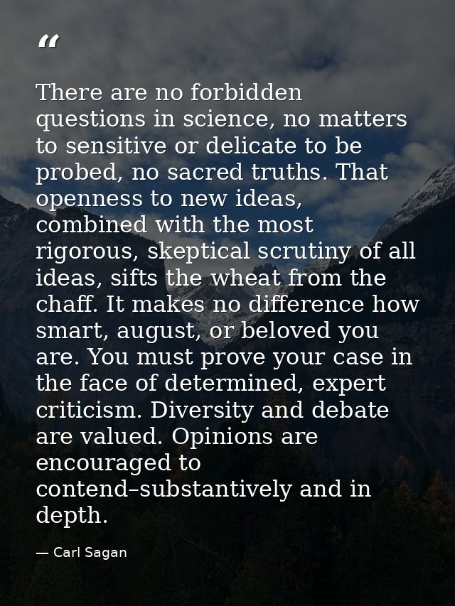 There are no forbidden questions in science, no matters to sensitive or delicate to be probed, no sacred truths. That op — Carl Sagan
