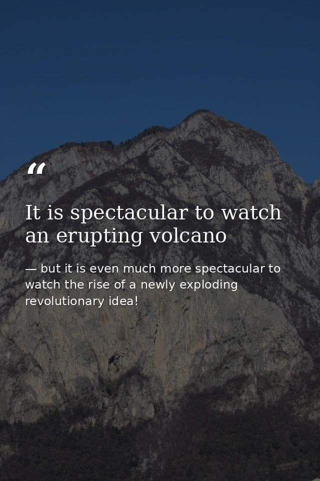 It is spectacular to watch an erupting volcano — but it is even much more spectacular to watch the rise of a newly exploding revolutionary idea!