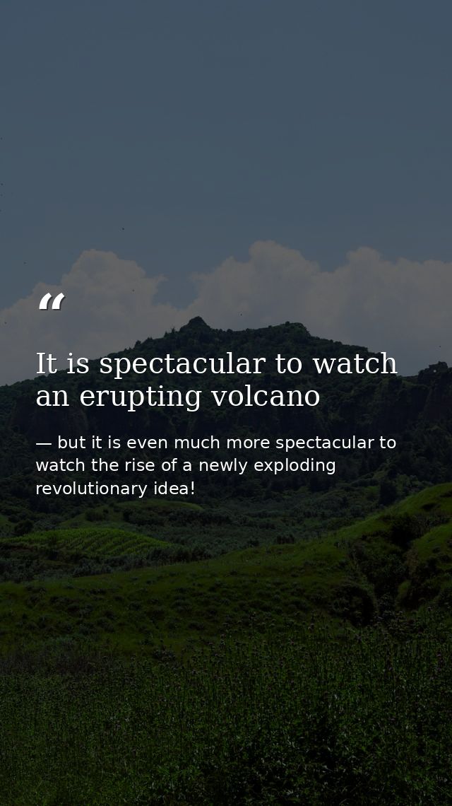 It is spectacular to watch an erupting volcano — but it is even much more spectacular to watch the rise of a newly exploding revolutionary idea!