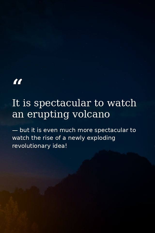 It is spectacular to watch an erupting volcano — but it is even much more spectacular to watch the rise of a newly exploding revolutionary idea!