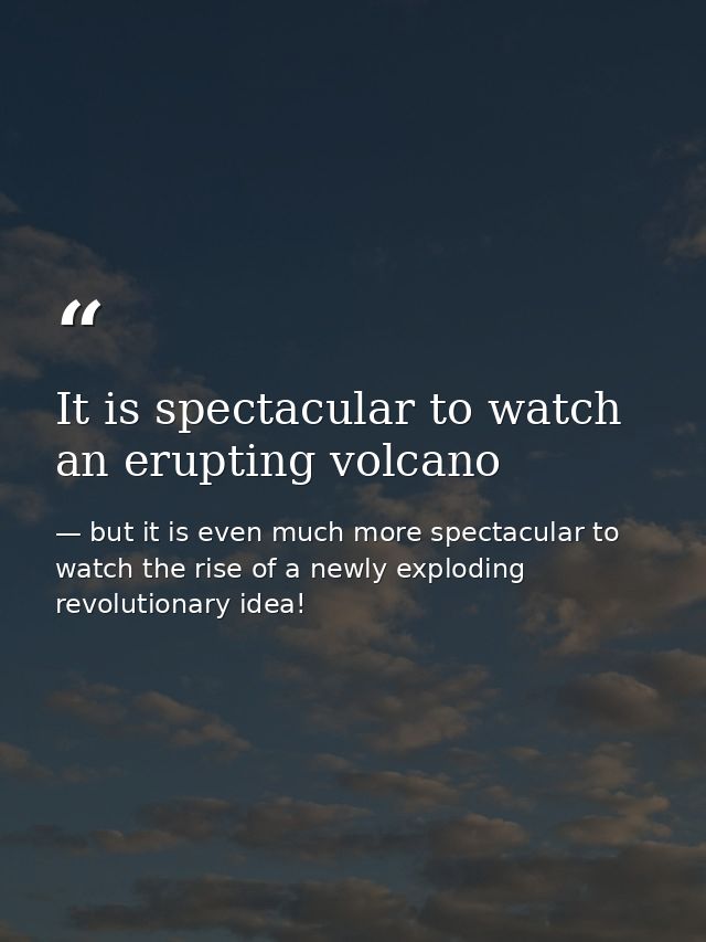 It is spectacular to watch an erupting volcano — but it is even much more spectacular to watch the rise of a newly exploding revolutionary idea!