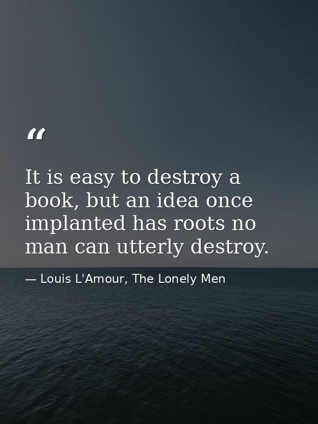 It is easy to destroy a book, but an idea once implanted has roots no man can utterly destroy. — Louis L'Amour, The Lonely Men
