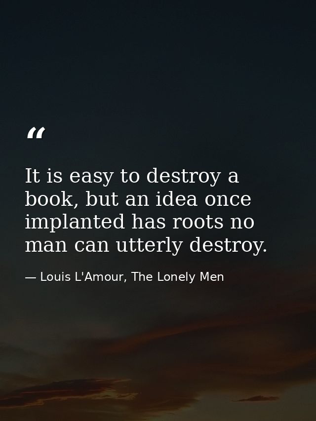 It is easy to destroy a book, but an idea once implanted has roots no man can utterly destroy. — Louis L'Amour, The Lonely Men