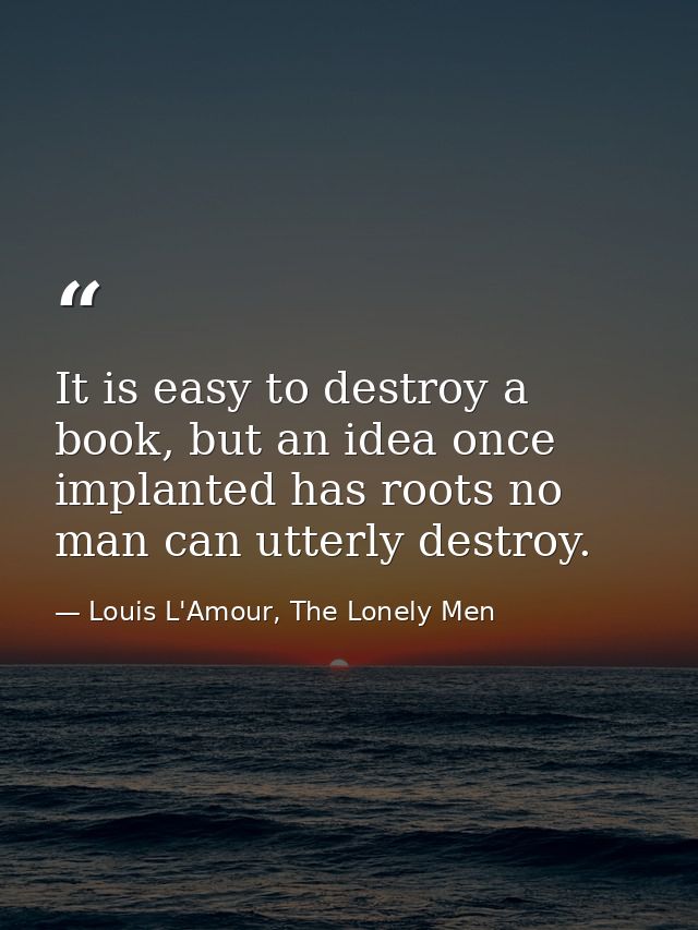 It is easy to destroy a book, but an idea once implanted has roots no man can utterly destroy. — Louis L'Amour, The Lonely Men