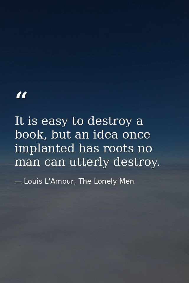 It is easy to destroy a book, but an idea once implanted has roots no man can utterly destroy. — Louis L'Amour, The Lonely Men