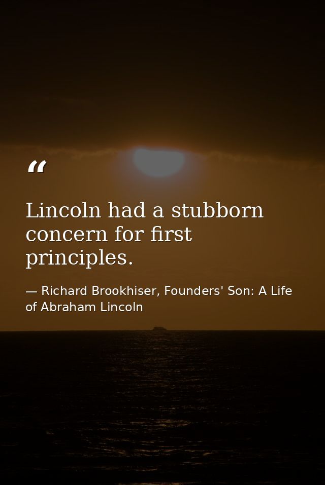 Lincoln had a stubborn concern for first principles. — Richard Brookhiser, Founders' Son: A Life of Abraham Lincoln