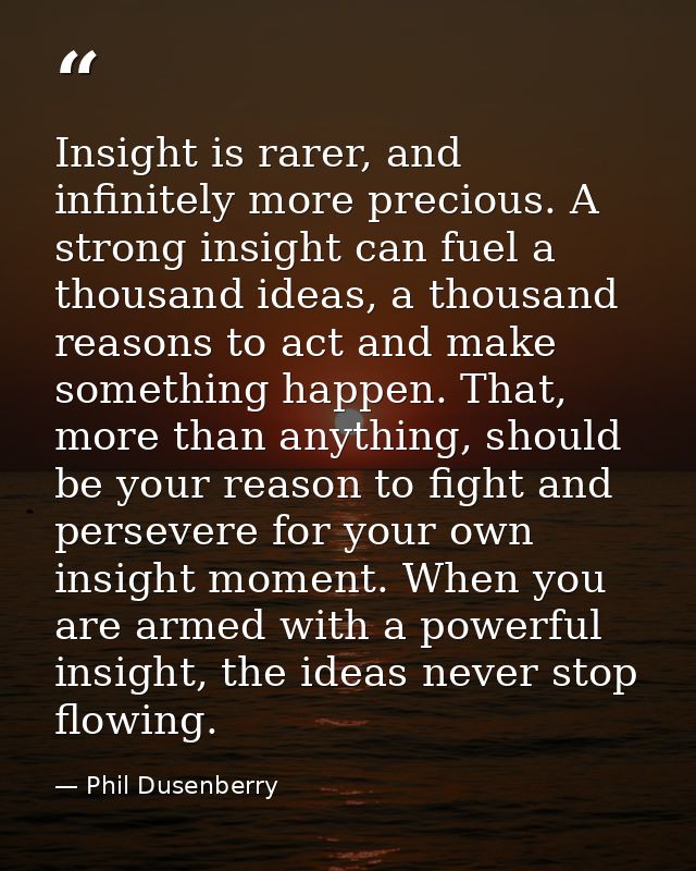Insight is rarer, and infinitely more precious. A strong insight can fuel a thousand ideas, a thousand reasons to act an — Phil Dusenberry