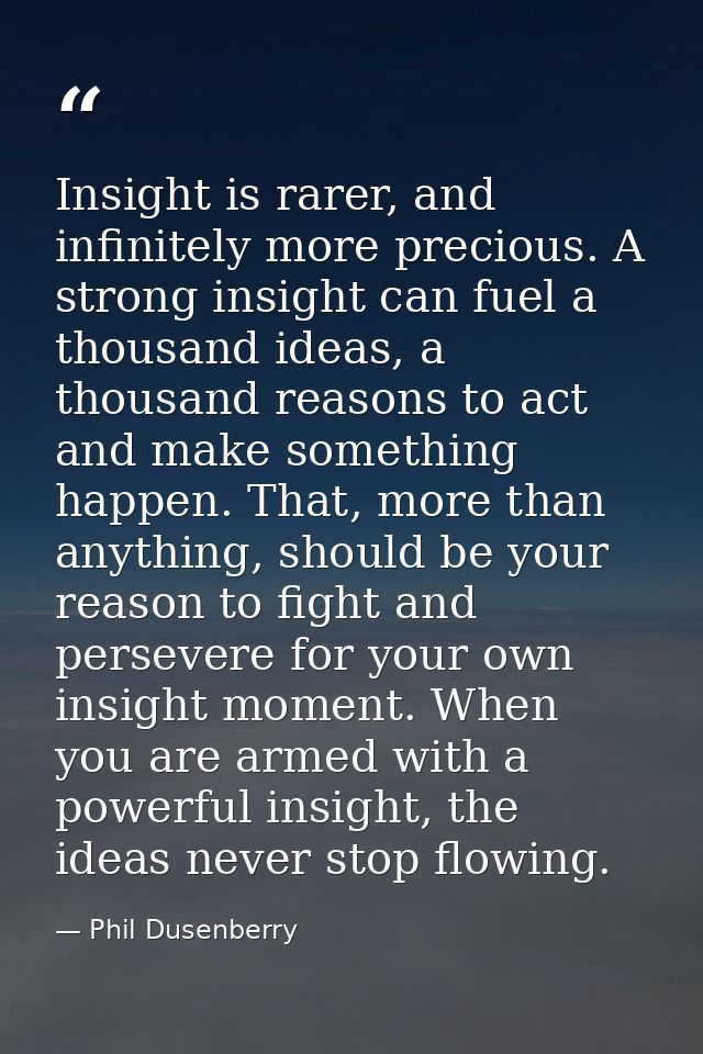 Insight is rarer, and infinitely more precious. A strong insight can fuel a thousand ideas, a thousand reasons to act an — Phil Dusenberry