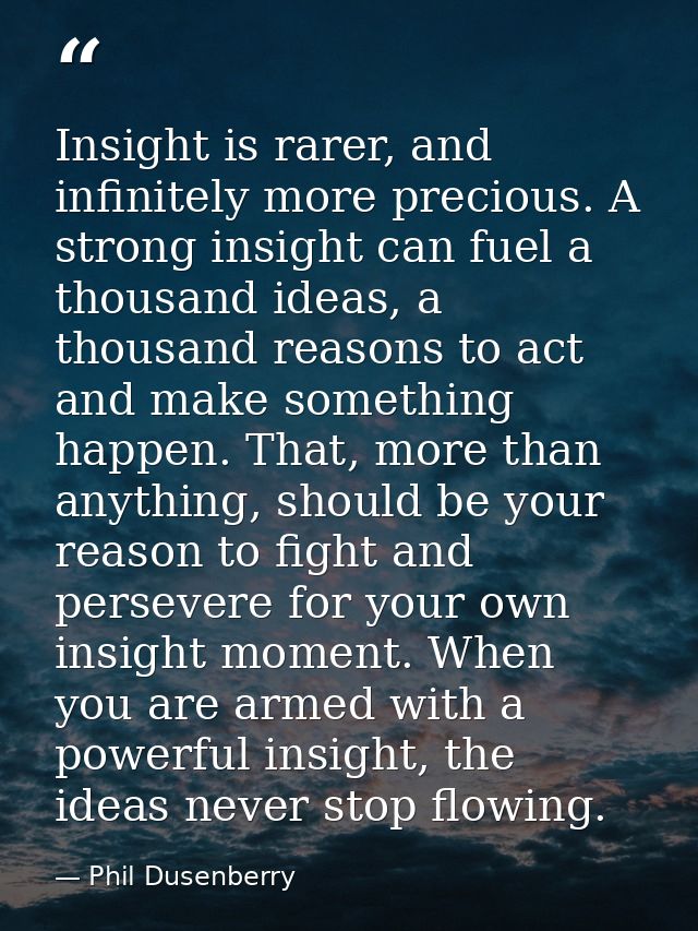 Insight is rarer, and infinitely more precious. A strong insight can fuel a thousand ideas, a thousand reasons to act an — Phil Dusenberry