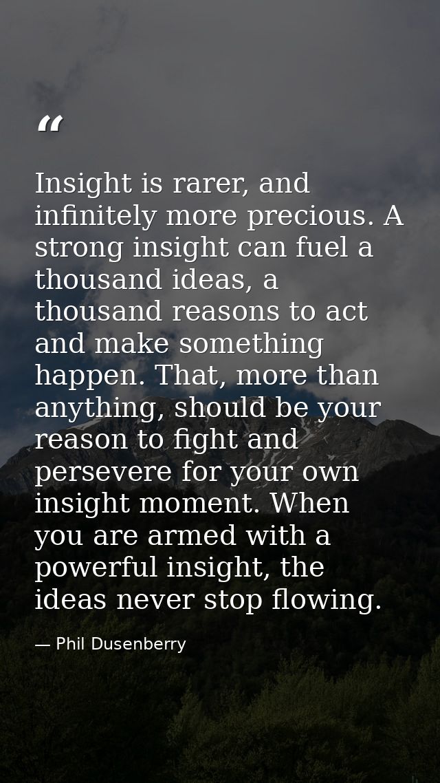 Insight is rarer, and infinitely more precious. A strong insight can fuel a thousand ideas, a thousand reasons to act an — Phil Dusenberry