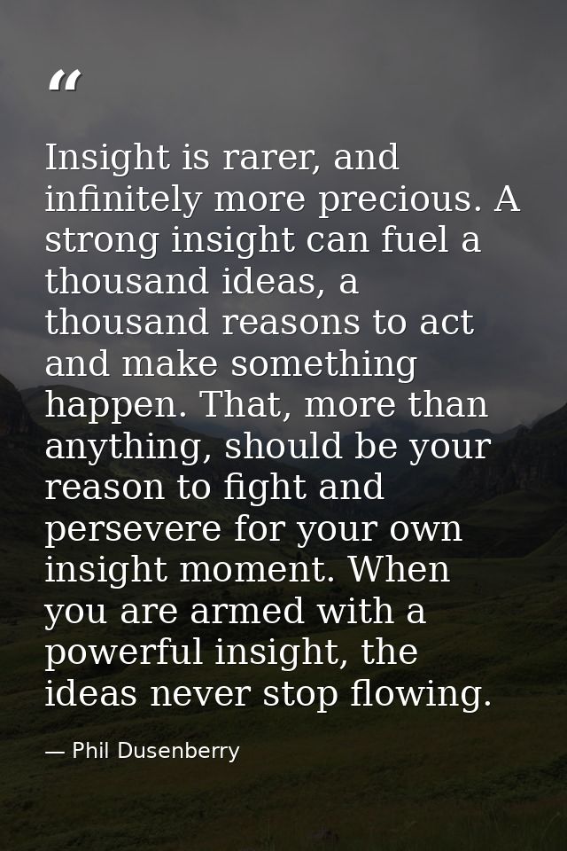 Insight is rarer, and infinitely more precious. A strong insight can fuel a thousand ideas, a thousand reasons to act an — Phil Dusenberry