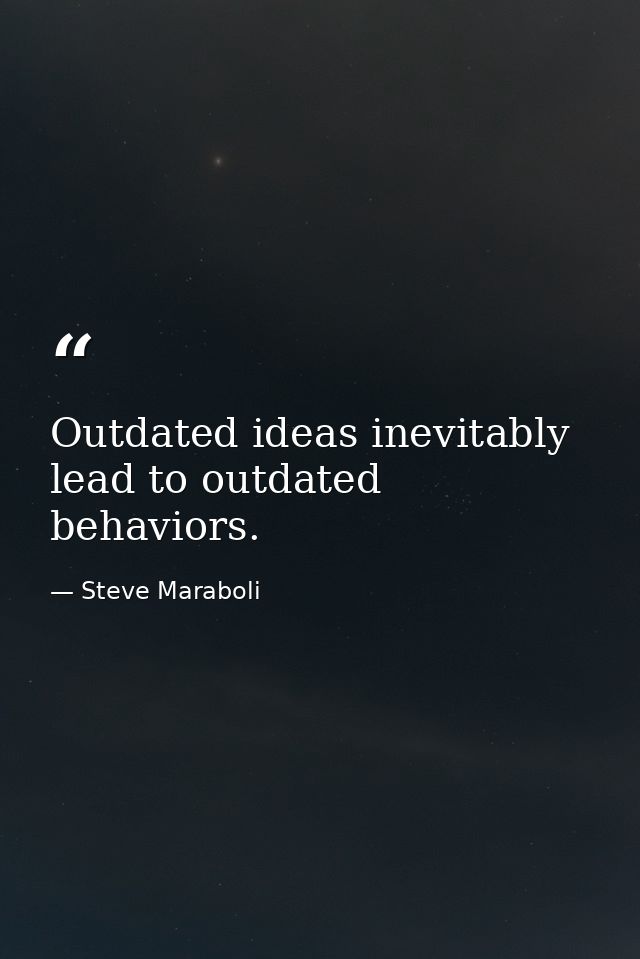 Outdated ideas inevitably lead to outdated behaviors. — Steve Maraboli
