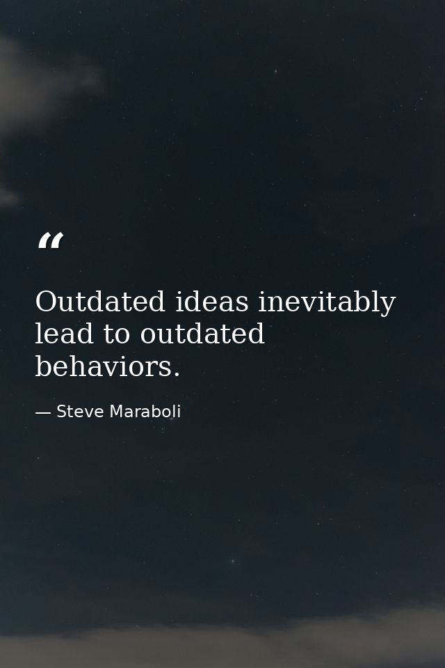 Outdated ideas inevitably lead to outdated behaviors. — Steve Maraboli