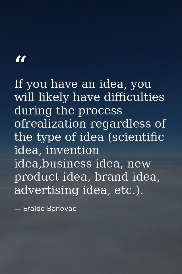 If you have an idea, you will likely have difficulties during the process ofrealization regardless of the type of idea ( — Eraldo Banovac