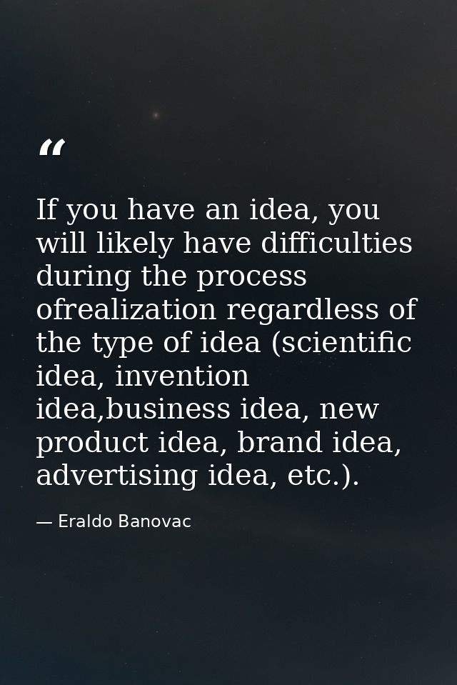 If you have an idea, you will likely have difficulties during the process ofrealization regardless of the type of idea ( — Eraldo Banovac