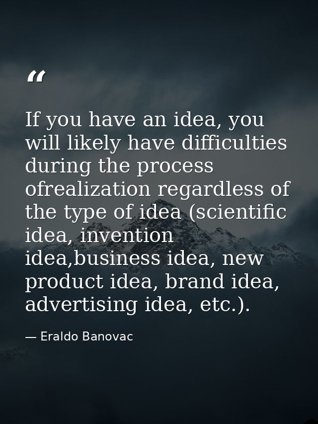 If you have an idea, you will likely have difficulties during the process ofrealization regardless of the type of idea ( — Eraldo Banovac