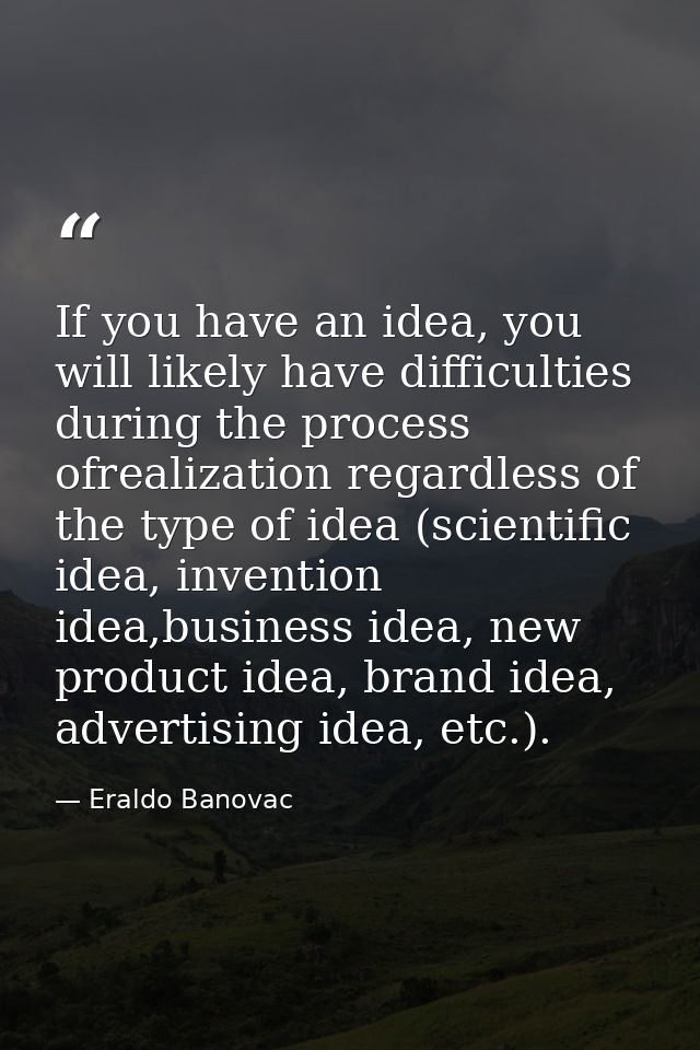 If you have an idea, you will likely have difficulties during the process ofrealization regardless of the type of idea ( — Eraldo Banovac