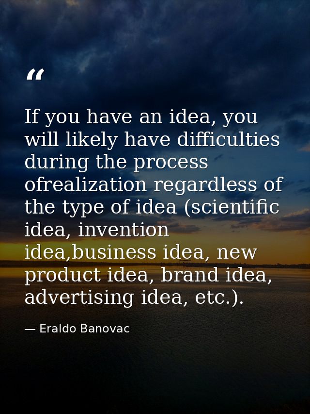 If you have an idea, you will likely have difficulties during the process ofrealization regardless of the type of idea ( — Eraldo Banovac