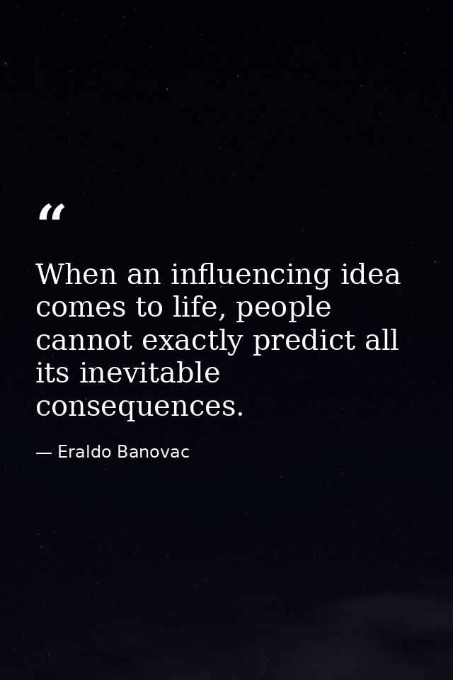 When an influencing idea comes to life, people cannot exactly predict all its inevitable consequences. — Eraldo Banovac