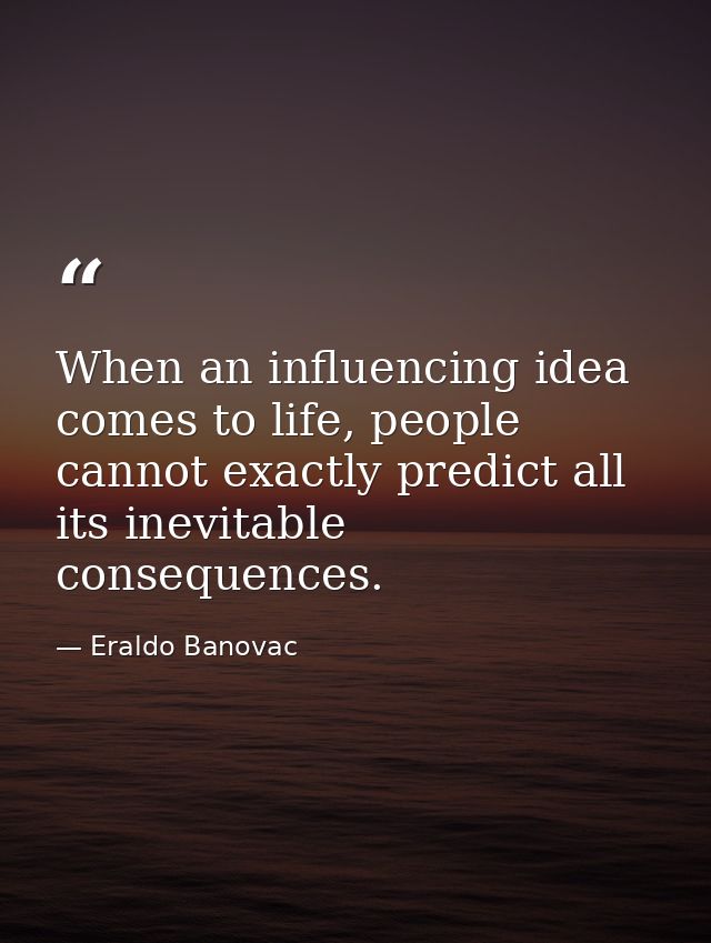 When an influencing idea comes to life, people cannot exactly predict all its inevitable consequences. — Eraldo Banovac