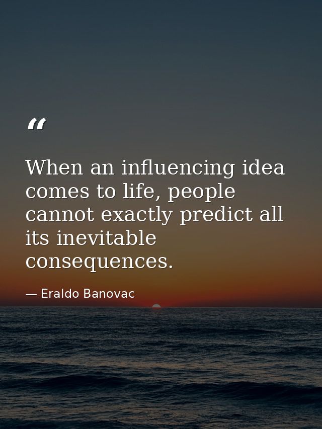 When an influencing idea comes to life, people cannot exactly predict all its inevitable consequences. — Eraldo Banovac