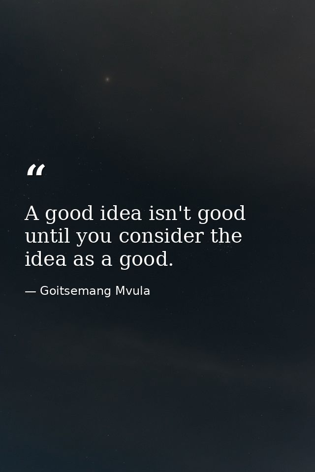 A good idea isn't good until you consider the idea as a good. — Goitsemang Mvula