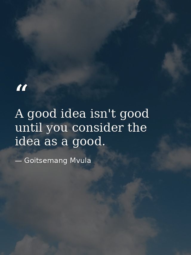 A good idea isn't good until you consider the idea as a good. — Goitsemang Mvula
