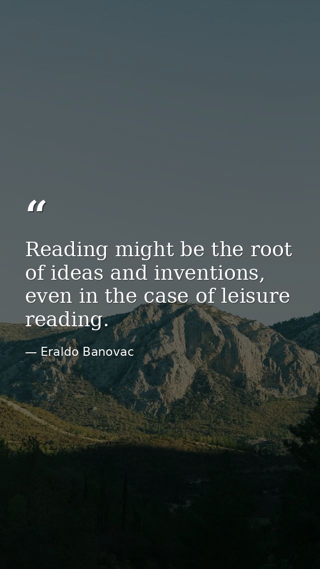 Reading might be the root of ideas and inventions, even in the case of leisure reading. — Eraldo Banovac