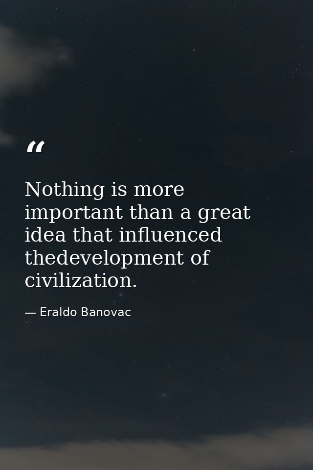 Nothing is more important than a great idea that influenced thedevelopment of civilization. — Eraldo Banovac