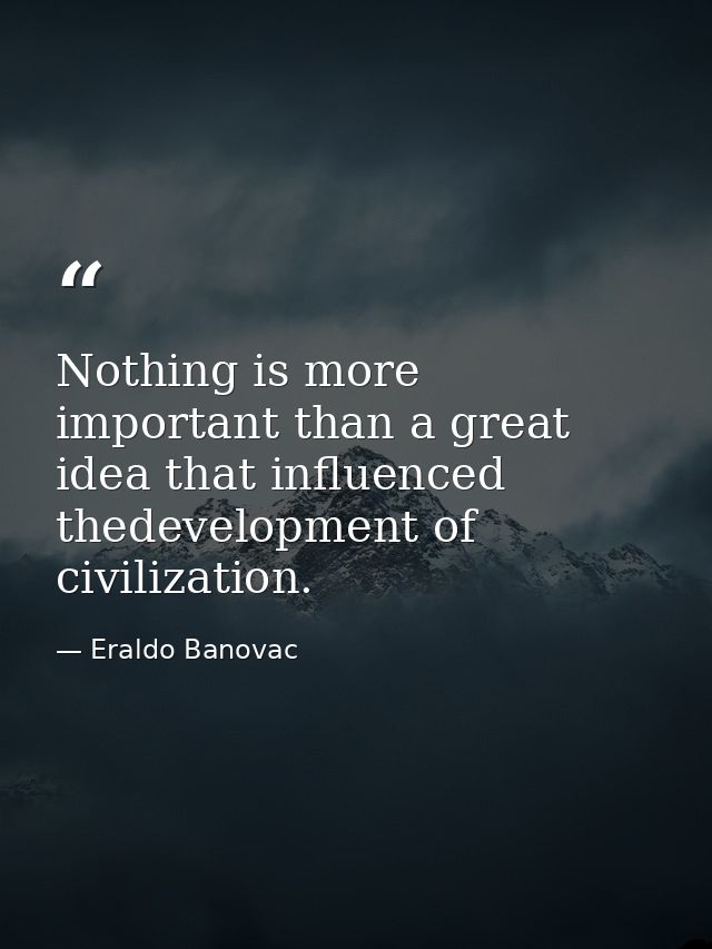 Nothing is more important than a great idea that influenced thedevelopment of civilization. — Eraldo Banovac