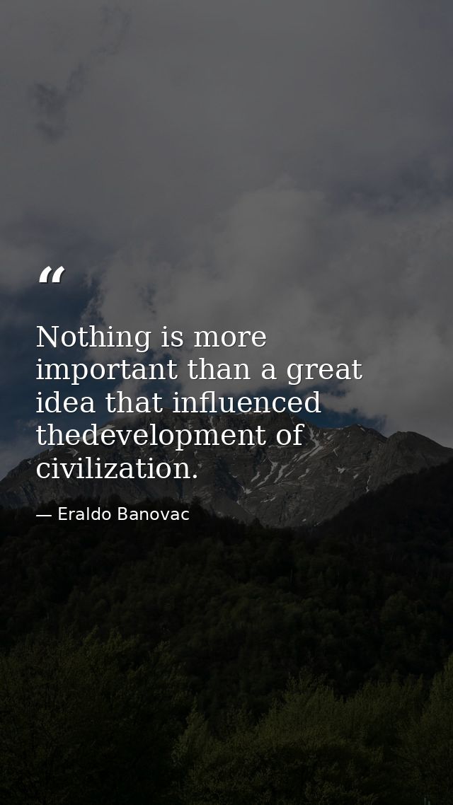 Nothing is more important than a great idea that influenced thedevelopment of civilization. — Eraldo Banovac