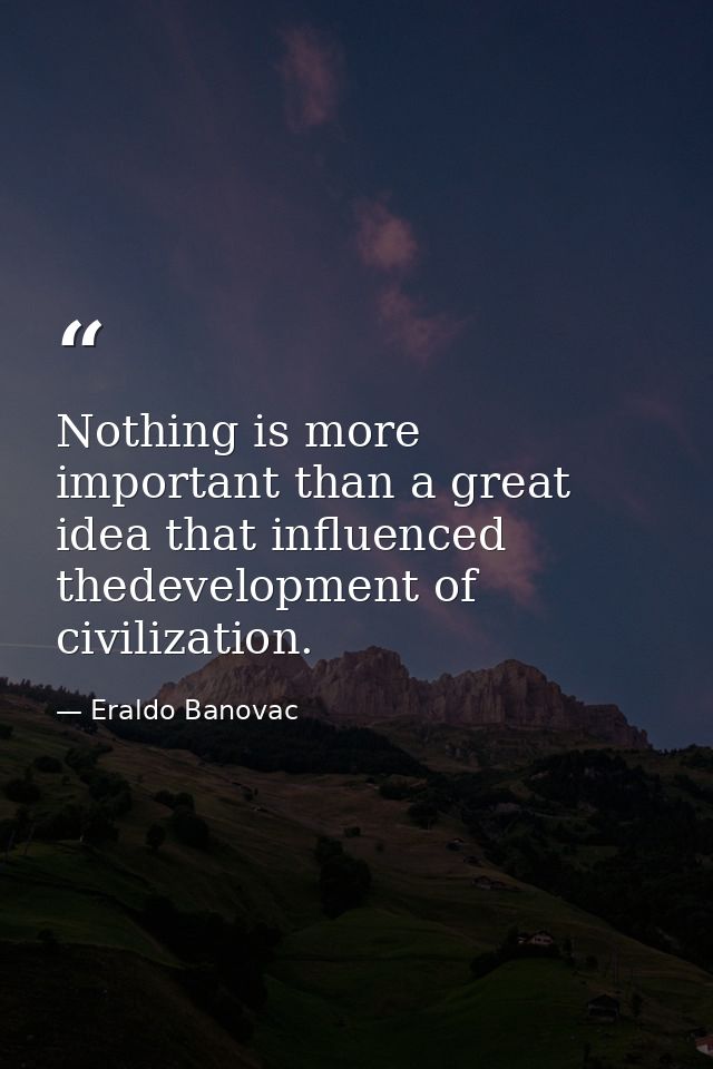 Nothing is more important than a great idea that influenced thedevelopment of civilization. — Eraldo Banovac