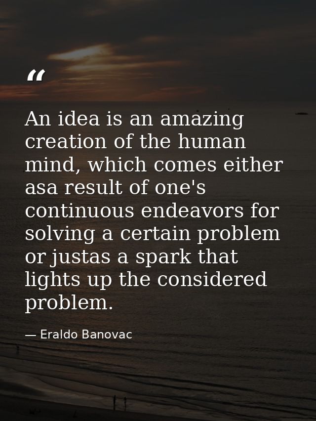 An idea is an amazing creation of the human mind, which comes either asa result of one's continuous endeavors for solvin — Eraldo Banovac