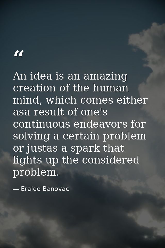 An idea is an amazing creation of the human mind, which comes either asa result of one's continuous endeavors for solvin — Eraldo Banovac