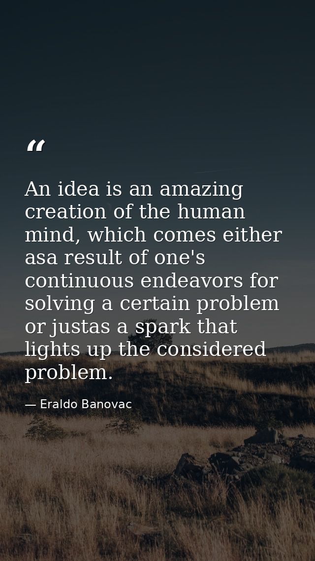 An idea is an amazing creation of the human mind, which comes either asa result of one's continuous endeavors for solvin — Eraldo Banovac