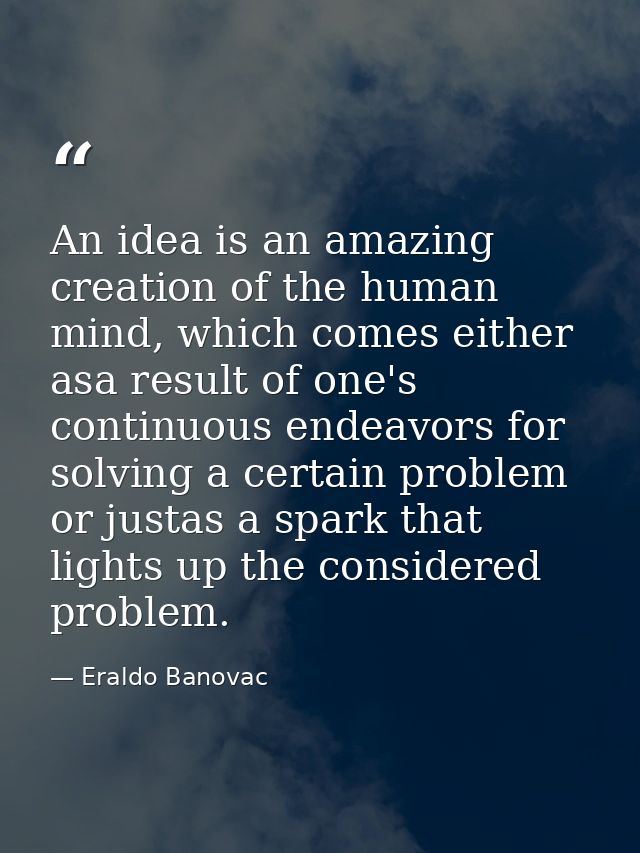 An idea is an amazing creation of the human mind, which comes either asa result of one's continuous endeavors for solvin — Eraldo Banovac