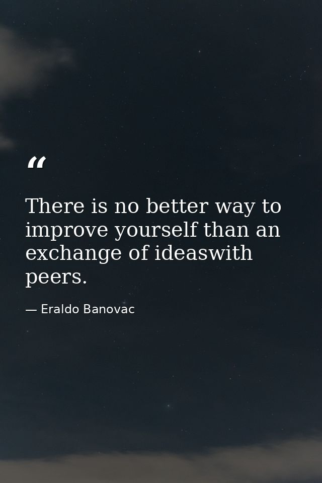 There is no better way to improve yourself than an exchange of ideaswith peers. — Eraldo Banovac