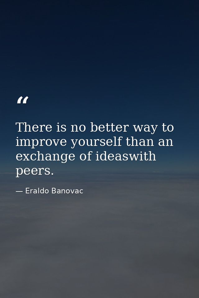 There is no better way to improve yourself than an exchange of ideaswith peers. — Eraldo Banovac