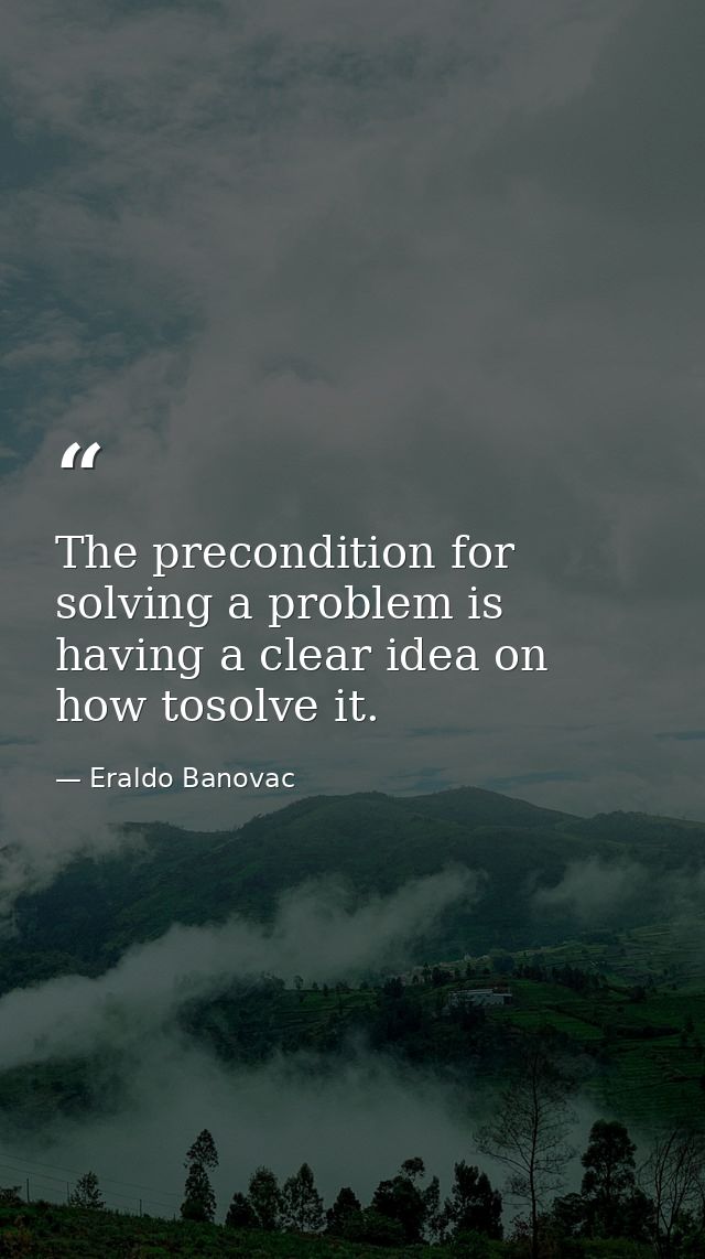 The precondition for solving a problem is having a clear idea on how tosolve it. — Eraldo Banovac