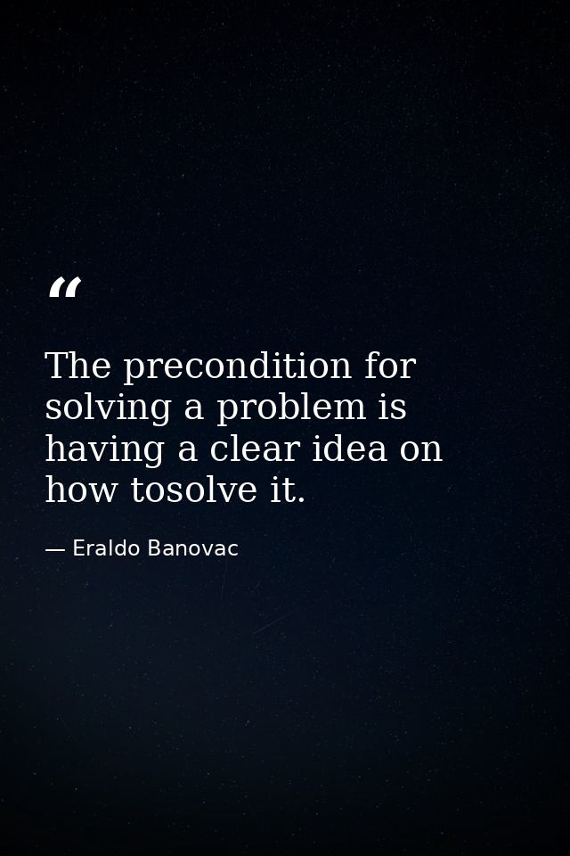 The precondition for solving a problem is having a clear idea on how tosolve it. — Eraldo Banovac