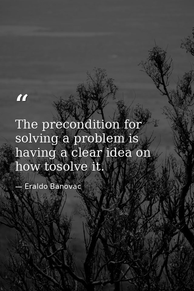 The precondition for solving a problem is having a clear idea on how tosolve it. — Eraldo Banovac