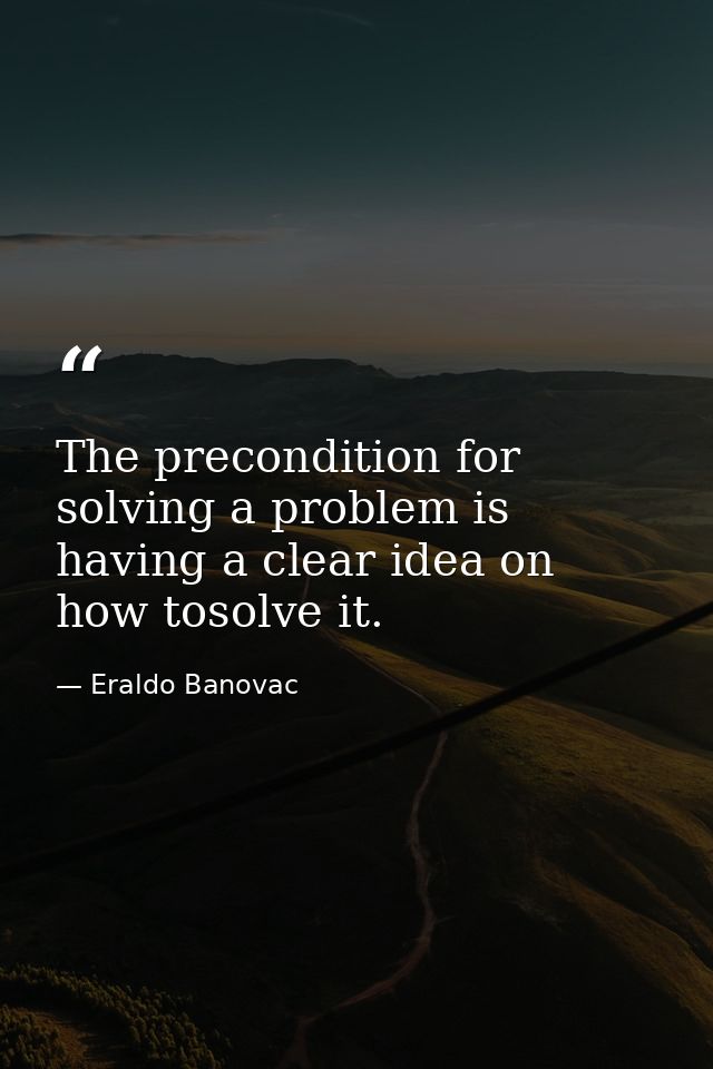 The precondition for solving a problem is having a clear idea on how tosolve it. — Eraldo Banovac