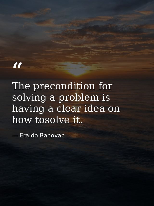 The precondition for solving a problem is having a clear idea on how tosolve it. — Eraldo Banovac