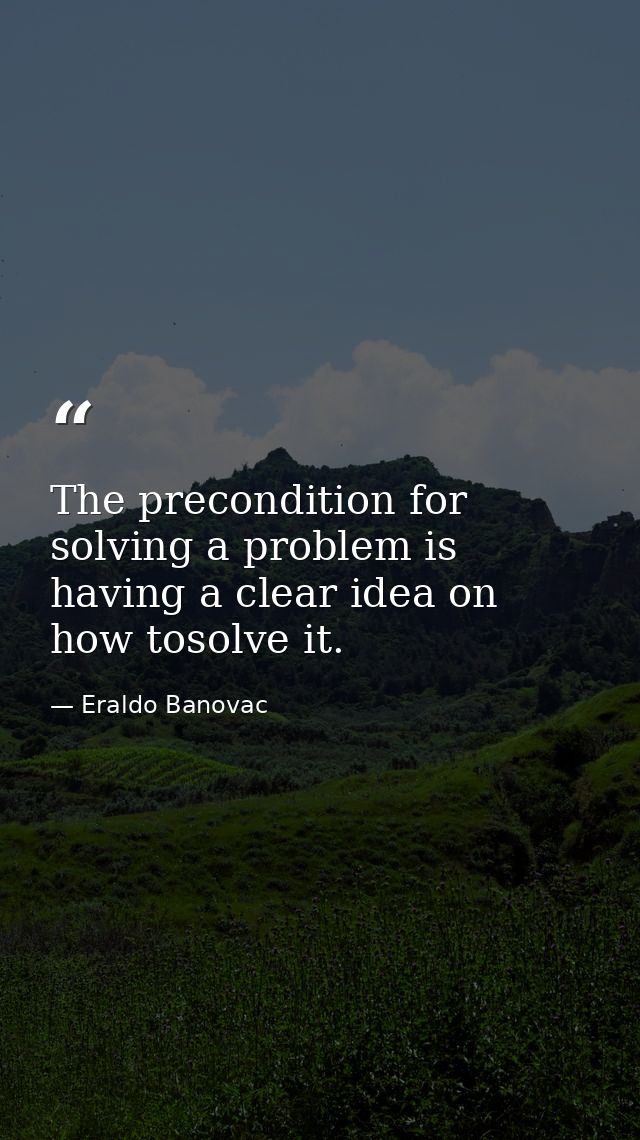 The precondition for solving a problem is having a clear idea on how tosolve it. — Eraldo Banovac