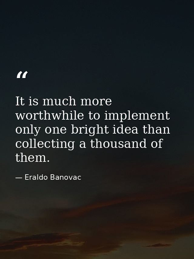 It is much more worthwhile to implement only one bright idea than collecting a thousand of them. — Eraldo Banovac