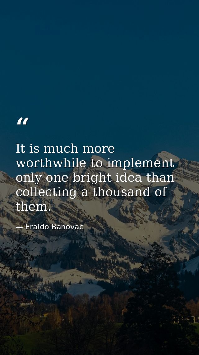 It is much more worthwhile to implement only one bright idea than collecting a thousand of them. — Eraldo Banovac