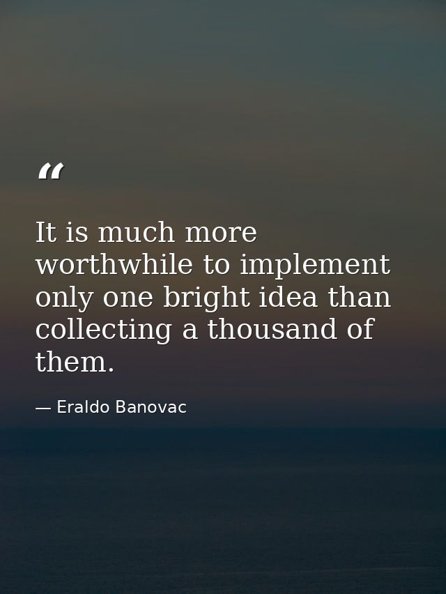 It is much more worthwhile to implement only one bright idea than collecting a thousand of them. — Eraldo Banovac