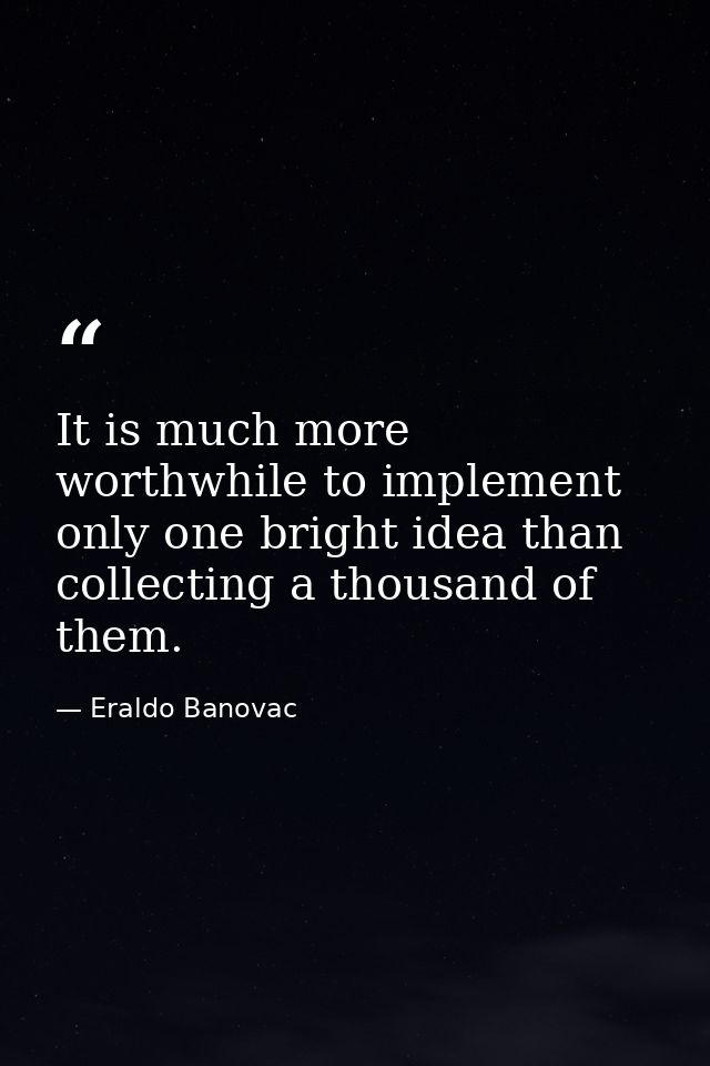 It is much more worthwhile to implement only one bright idea than collecting a thousand of them. — Eraldo Banovac