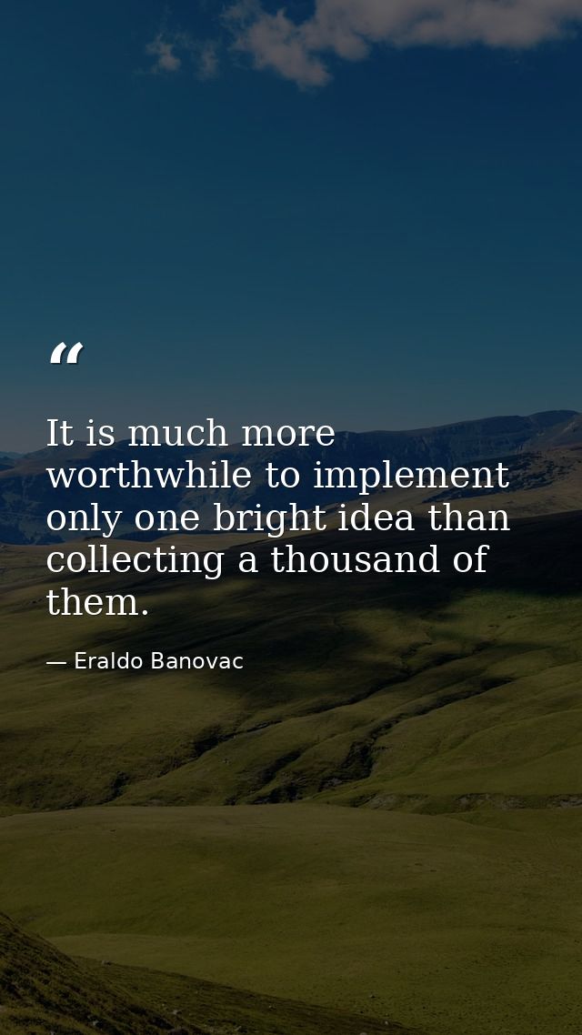 It is much more worthwhile to implement only one bright idea than collecting a thousand of them. — Eraldo Banovac